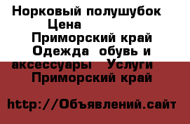 Норковый полушубок › Цена ­ 40 000 - Приморский край Одежда, обувь и аксессуары » Услуги   . Приморский край